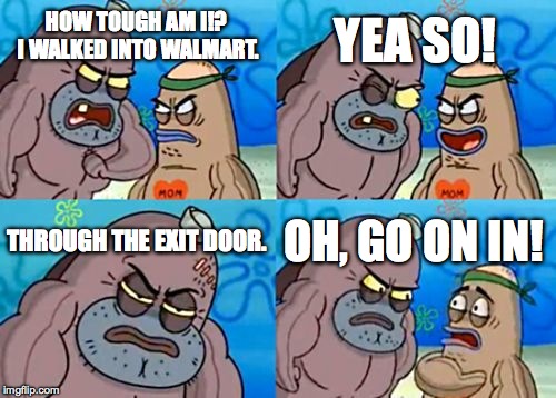 How Tough Are You | HOW TOUGH AM I!? I WALKED INTO WALMART. YEA SO! THROUGH THE EXIT DOOR. OH, GO ON IN! | image tagged in memes,how tough are you | made w/ Imgflip meme maker