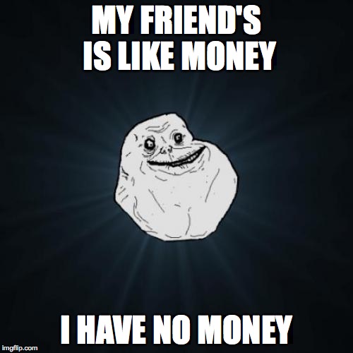 Forever Alone | MY FRIEND'S IS LIKE MONEY I HAVE NO MONEY | image tagged in memes,forever alone | made w/ Imgflip meme maker