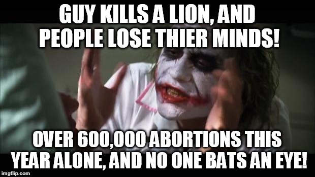 And everybody loses their minds | GUY KILLS A LION, AND PEOPLE LOSE THIER MINDS! OVER 600,000 ABORTIONS THIS YEAR ALONE, AND NO ONE BATS AN EYE! | image tagged in memes,and everybody loses their minds | made w/ Imgflip meme maker