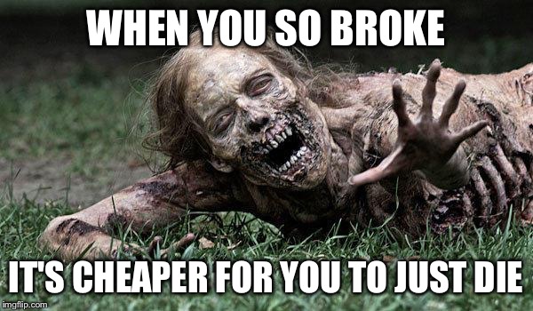 Walking Dead Zombie | WHEN YOU SO BROKE IT'S CHEAPER FOR YOU TO JUST DIE | image tagged in walking dead zombie | made w/ Imgflip meme maker