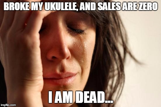 First World Problems Meme | BROKE MY UKULELE, AND SALES ARE ZERO I AM DEAD... | image tagged in memes,first world problems | made w/ Imgflip meme maker
