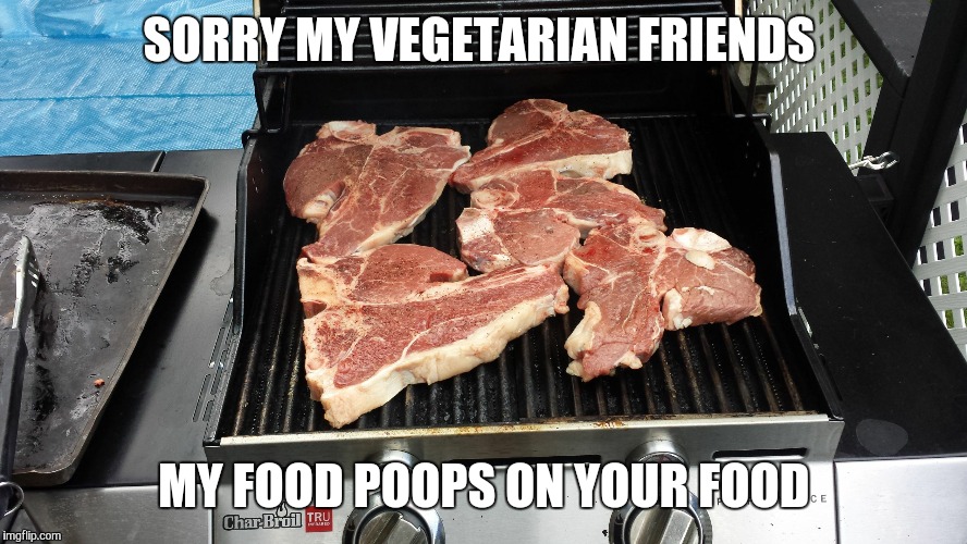 steaks | SORRY MY VEGETARIAN FRIENDS MY FOOD POOPS ON YOUR FOOD | image tagged in steaks | made w/ Imgflip meme maker
