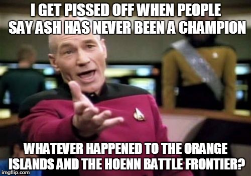 Picard Wtf Meme | I GET PISSED OFF WHEN PEOPLE SAY ASH HAS NEVER BEEN A CHAMPION WHATEVER HAPPENED TO THE ORANGE ISLANDS AND THE HOENN BATTLE FRONTIER? | image tagged in memes,picard wtf | made w/ Imgflip meme maker