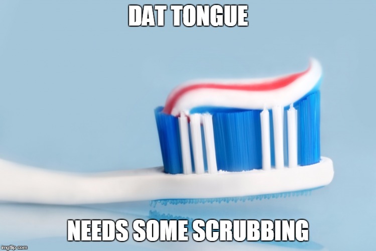 DAT TONGUE NEEDS SOME SCRUBBING | image tagged in brush biatch | made w/ Imgflip meme maker