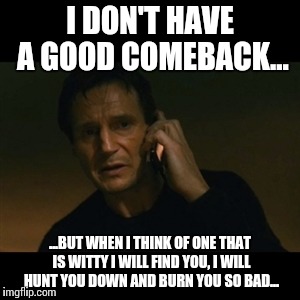 Liam Neeson Taken Meme | I DON'T HAVE A GOOD COMEBACK... ...BUT WHEN I THINK OF ONE THAT IS WITTY I WILL FIND YOU, I WILL HUNT YOU DOWN AND BURN YOU SO BAD... | image tagged in memes,liam neeson taken | made w/ Imgflip meme maker