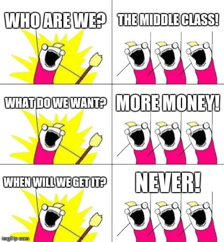 What Do We Want 3 Meme | WHO ARE WE? THE MIDDLE CLASS! WHAT DO WE WANT? MORE MONEY! WHEN WILL WE GET IT? NEVER! | image tagged in memes,what do we want 3,money,middle class | made w/ Imgflip meme maker
