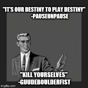 Kill Yourself Guy Meme | "IT'S OUR DESTINY TO PLAY DESTINY"
          -PAUSEUNPAUSE "KILL YOURSELVES" -GUUDEBOULDERFIST | image tagged in memes,kill yourself guy | made w/ Imgflip meme maker
