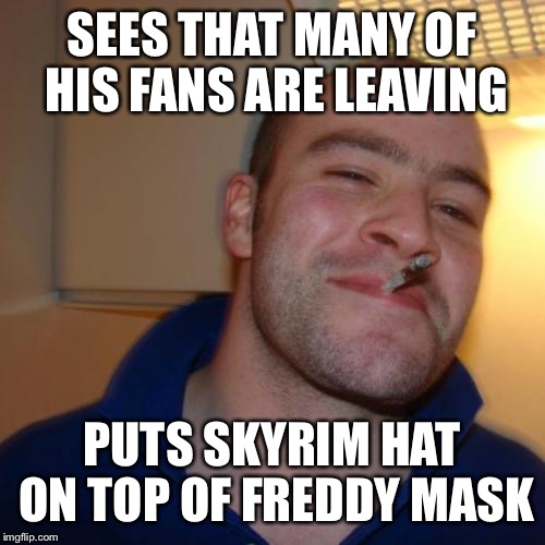 Smike | SEES THAT MANY OF HIS FANS ARE LEAVING PUTS SKYRIM HAT ON TOP OF FREDDY MASK | image tagged in memes,good guy greg | made w/ Imgflip meme maker