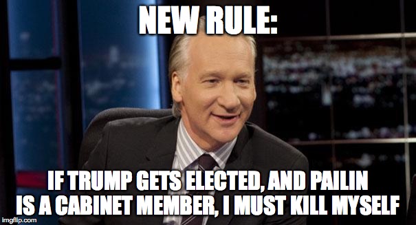 New Rules | NEW RULE: IF TRUMP GETS ELECTED, AND PAILIN IS A CABINET MEMBER, I MUST KILL MYSELF | image tagged in new rules | made w/ Imgflip meme maker