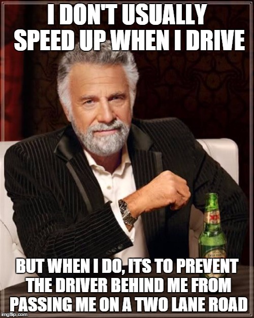 The Most Interesting Man In The World | I DON'T USUALLY SPEED UP WHEN I DRIVE BUT WHEN I DO, ITS TO PREVENT THE DRIVER BEHIND ME FROM PASSING ME ON A TWO LANE ROAD | image tagged in memes,the most interesting man in the world | made w/ Imgflip meme maker