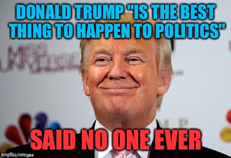 Faint praises ring in for Donald Trump | DONALD TRUMP "IS THE BEST THING TO HAPPEN TO POLITICS" SAID NO ONE EVER | image tagged in donald trump approves,memes,donald trump,AdviceAnimals | made w/ Imgflip meme maker