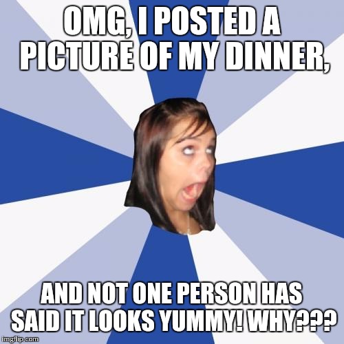Annoying Facebook Girl | OMG, I POSTED A PICTURE OF MY DINNER, AND NOT ONE PERSON HAS SAID IT LOOKS YUMMY! WHY??? | image tagged in memes,annoying facebook girl | made w/ Imgflip meme maker