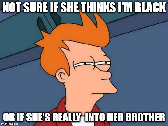 Futurama Fry Meme | NOT SURE IF SHE THINKS I'M BLACK OR IF SHE'S REALLY  INTO HER BROTHER | image tagged in memes,futurama fry | made w/ Imgflip meme maker