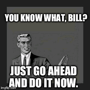 Kill Yourself Guy Meme | YOU KNOW WHAT, BILL? JUST GO AHEAD AND DO IT NOW. | image tagged in memes,kill yourself guy | made w/ Imgflip meme maker