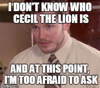 Afraid To Ask Andy (Closeup) | I DON'T KNOW WHO CECIL THE LION IS AND AT THIS POINT, I'M TOO AFRAID TO ASK | image tagged in and i'm too afraid to ask andy | made w/ Imgflip meme maker