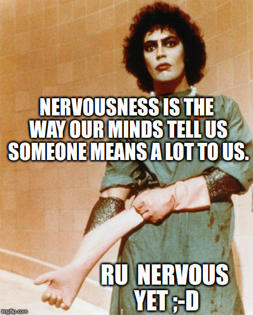 Rocky Horror Glove Snap | NERVOUSNESS IS THE WAY OUR MINDS TELL US SOMEONE MEANS A LOT TO US. RU NERVOUS YET ;-D | image tagged in rocky horror glove snap | made w/ Imgflip meme maker