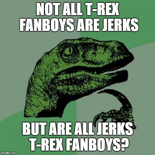 Philosoraptor Meme | NOT ALL T-REX FANBOYS ARE JERKS BUT ARE ALL JERKS T-REX FANBOYS? | image tagged in memes,philosoraptor | made w/ Imgflip meme maker