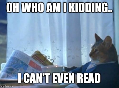 I Should Buy A Boat Cat | OH WHO AM I KIDDING.. I CAN'T EVEN READ | image tagged in memes,i should buy a boat cat | made w/ Imgflip meme maker
