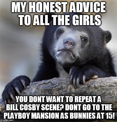 Confession Bear | MY HONEST ADVICE TO ALL THE GIRLS YOU DONT WANT TO REPEAT A BILL COSBY SCENE? DONT GO TO THE PLAYBOY MANSION AS BUNNIES AT 15! | image tagged in memes,confession bear | made w/ Imgflip meme maker