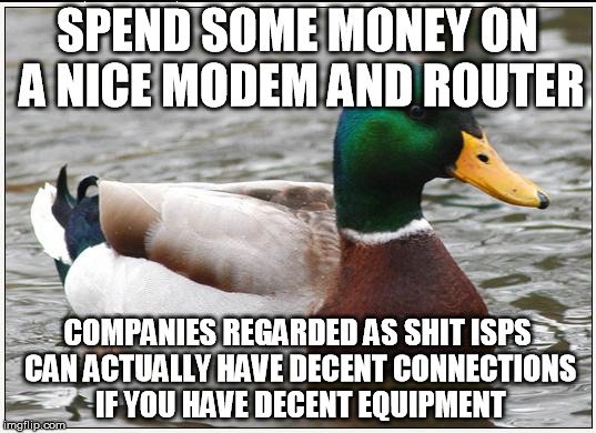 Actual Advice Mallard | SPEND SOME MONEY ON A NICE MODEM AND ROUTER COMPANIES REGARDED AS SHIT ISPS CAN ACTUALLY HAVE DECENT CONNECTIONS IF YOU HAVE DECENT EQUIPMEN | image tagged in memes,actual advice mallard,AdviceAnimals | made w/ Imgflip meme maker