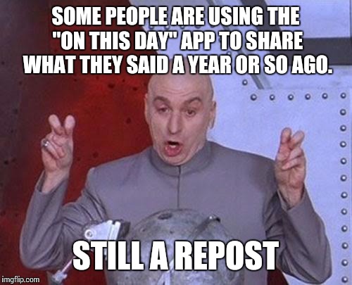 Dr Evil Laser Meme | SOME PEOPLE ARE USING THE "ON THIS DAY" APP TO SHARE WHAT THEY SAID A YEAR OR SO AGO. STILL A REPOST | image tagged in memes,dr evil laser | made w/ Imgflip meme maker