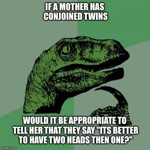 Philosoraptor Meme | IF A MOTHER HAS CONJOINED TWINS WOULD IT BE APPROPRIATE TO TELL HER THAT THEY SAY "ITS BETTER TO HAVE TWO HEADS THEN ONE?" | image tagged in memes,philosoraptor | made w/ Imgflip meme maker