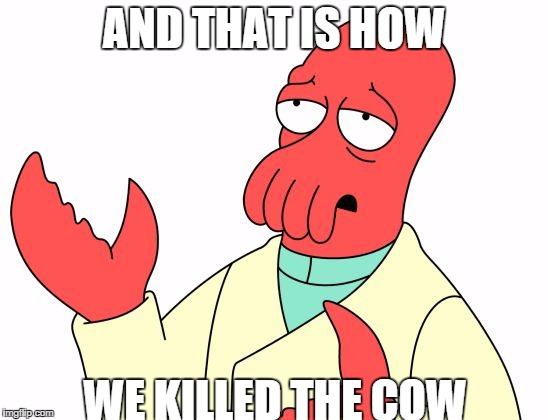 Zoidberg | AND THAT IS HOW WE KILLED THE COW | image tagged in zoidberg | made w/ Imgflip meme maker