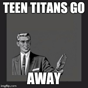 Kill Yourself Guy | TEEN TITANS GO AWAY | image tagged in memes,kill yourself guy | made w/ Imgflip meme maker
