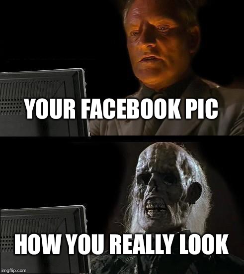 I'll Just Wait Here Meme | YOUR FACEBOOK PIC HOW YOU REALLY LOOK | image tagged in memes,ill just wait here | made w/ Imgflip meme maker