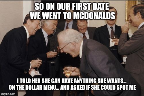 Laughing Men In Suits Meme | SO ON OUR FIRST DATE WE WENT TO MCDONALDS I TOLD HER SHE CAN HAVE ANYTHING SHE WANTS... ON THE DOLLAR MENU... AND ASKED IF SHE COULD SPOT ME | image tagged in memes,laughing men in suits | made w/ Imgflip meme maker