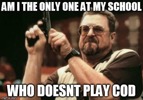 Am I the only one around here who doesnt play COD | AM I THE ONLY ONE AT MY SCHOOL WHO DOESNT PLAY COD | image tagged in memes,am i the only one around here | made w/ Imgflip meme maker