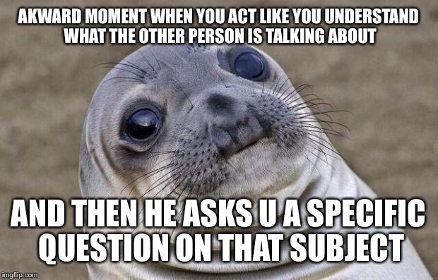 Awkward Moment Sealion Meme | AKWARD MOMENT WHEN YOU ACT LIKE YOU UNDERSTAND WHAT THE OTHER PERSON IS TALKING ABOUT AND THEN HE ASKS U A SPECIFIC QUESTION ON THAT SUBJECT | image tagged in memes,awkward moment sealion | made w/ Imgflip meme maker