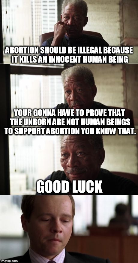 Abortion isn't that complicated  | ABORTION SHOULD BE ILLEGAL BECAUSE IT KILLS AN INNOCENT HUMAN BEING YOUR GONNA HAVE TO PROVE THAT THE UNBORN ARE NOT HUMAN BEINGS TO SUPPORT | image tagged in memes,morgan freeman good luck,abortion,logic | made w/ Imgflip meme maker
