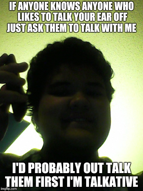IF ANYONE KNOWS ANYONE WHO LIKES TO TALK YOUR EAR OFF JUST ASK THEM TO TALK WITH ME I'D PROBABLY OUT TALK THEM FIRST I'M TALKATIVE | image tagged in talkative | made w/ Imgflip meme maker