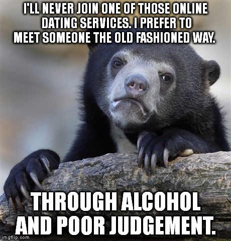 Confession Bear Meme | I'LL NEVER JOIN ONE OF THOSE ONLINE DATING SERVICES. I PREFER TO MEET SOMEONE THE OLD FASHIONED WAY. THROUGH ALCOHOL AND POOR JUDGEMENT. | image tagged in memes,confession bear | made w/ Imgflip meme maker