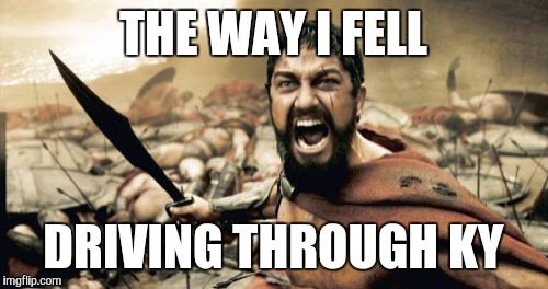 Sparta Leonidas | THE WAY I FELL DRIVING THROUGH KY | image tagged in memes,sparta leonidas | made w/ Imgflip meme maker