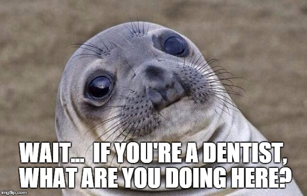 Scared Seal | WAIT...  IF YOU'RE A DENTIST, WHAT ARE YOU DOING HERE? | image tagged in memes,awkward moment sealion,dentist,hunted,confused,poor seal | made w/ Imgflip meme maker