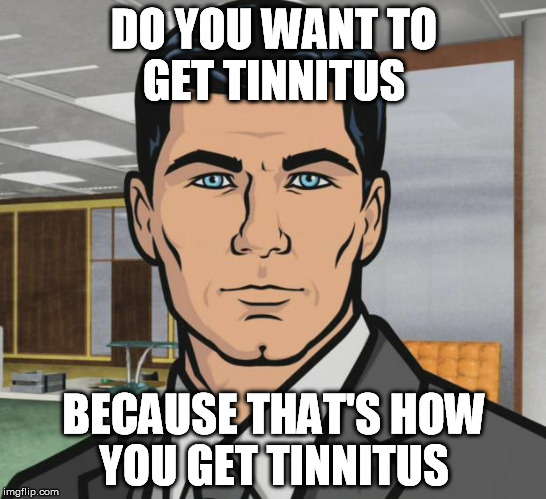 Archer Meme | DO YOU WANT TO GET TINNITUS BECAUSE THAT'S HOW YOU GET TINNITUS | image tagged in memes,archer | made w/ Imgflip meme maker
