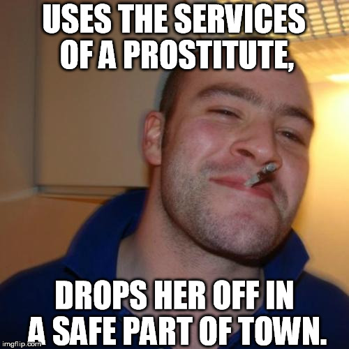 Good Guy Greg Meme | USES THE SERVICES OF A PROSTITUTE, DROPS HER OFF IN A SAFE PART OF TOWN. | image tagged in memes,good guy greg | made w/ Imgflip meme maker