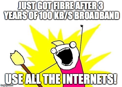 X All The Y Meme | JUST GOT FIBRE AFTER 3 YEARS OF 100 KB/S BROADBAND USE ALL THE INTERNETS! | image tagged in memes,x all the y,AdviceAnimals | made w/ Imgflip meme maker