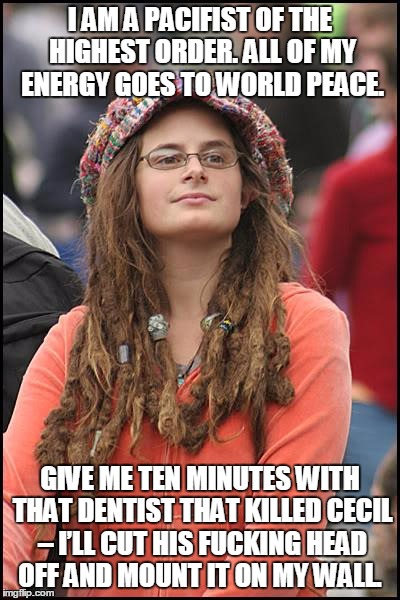 College Liberal Meme | I AM A PACIFIST OF THE HIGHEST ORDER. ALL OF MY ENERGY GOES TO WORLD PEACE. GIVE ME TEN MINUTES WITH THAT DENTIST THAT KILLED CECIL – I’LL C | image tagged in memes,college liberal | made w/ Imgflip meme maker