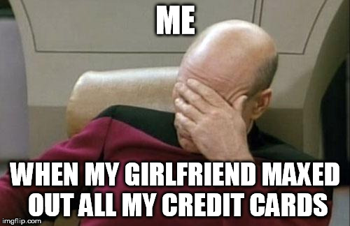 Captain Picard Facepalm | ME WHEN MY GIRLFRIEND MAXED OUT ALL MY CREDIT CARDS | image tagged in memes,captain picard facepalm | made w/ Imgflip meme maker