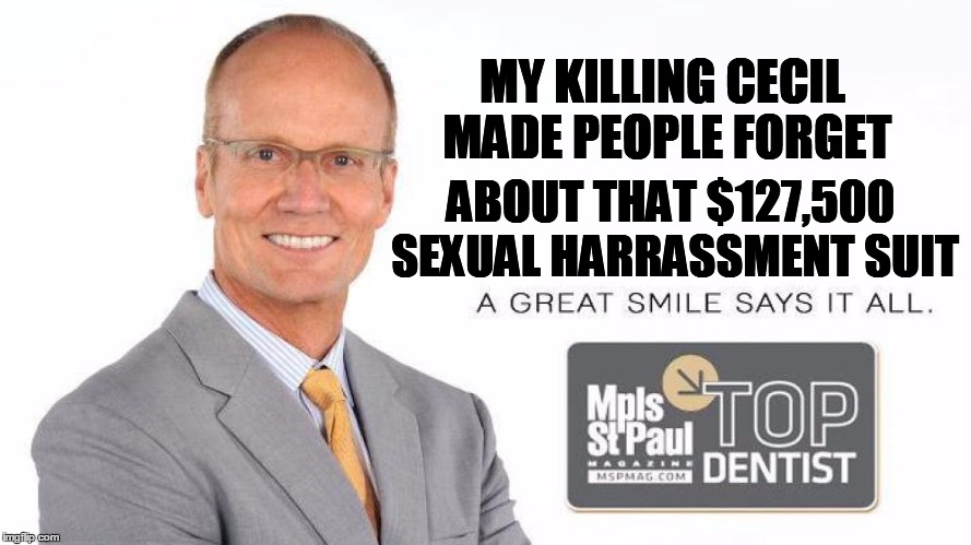 MY KILLING CECIL MADE PEOPLE FORGET ABOUT THAT $127,500 SEXUAL HARRASSMENT SUIT | image tagged in scumbag dentist | made w/ Imgflip meme maker