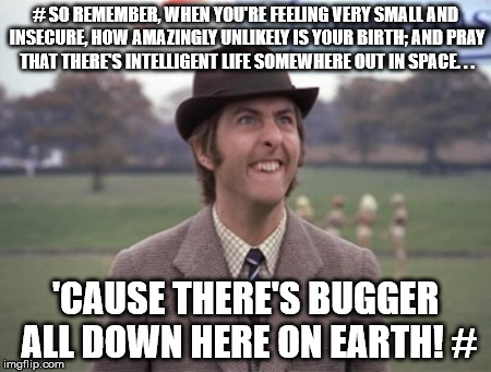 Ife on Learth | # SO REMEMBER, WHEN YOU'RE FEELING VERY SMALL AND INSECURE, HOW AMAZINGLY UNLIKELY IS YOUR BIRTH; AND PRAY THAT THERE'S INTELLIGENT LIFE SOM | image tagged in idle twit,memes,funny memes,monty python | made w/ Imgflip meme maker