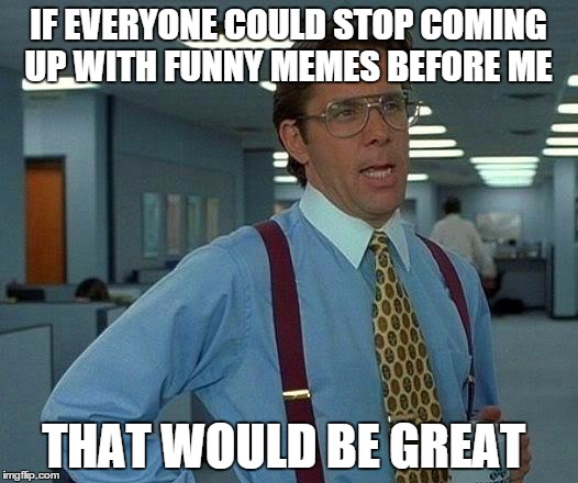 That Would Be Great | IF EVERYONE COULD STOP COMING UP WITH FUNNY MEMES BEFORE ME THAT WOULD BE GREAT | image tagged in memes,that would be great | made w/ Imgflip meme maker