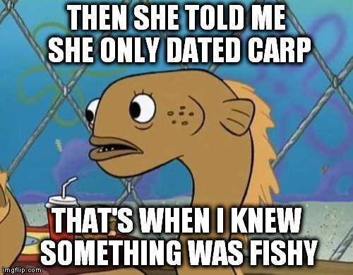 Sadly I Am Only An Eel | THEN SHE TOLD ME SHE ONLY DATED CARP THAT'S WHEN I KNEW SOMETHING WAS FISHY | image tagged in memes,sadly i am only an eel | made w/ Imgflip meme maker