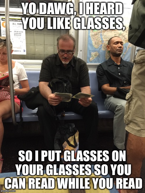 Yo dawg, I heard you like glasses | YO DAWG, I HEARD YOU LIKE GLASSES, SO I PUT GLASSES ON YOUR GLASSES SO YOU CAN READ WHILE YOU READ | image tagged in yo dawg heard you | made w/ Imgflip meme maker