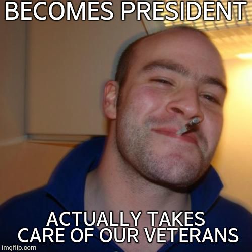 Good Guy Greg | BECOMES PRESIDENT ACTUALLY TAKES CARE OF OUR VETERANS | image tagged in memes,good guy greg | made w/ Imgflip meme maker