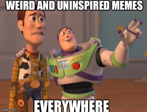 X, X Everywhere | WEIRD AND UNINSPIRED MEMES EVERYWHERE | image tagged in memes,x x everywhere | made w/ Imgflip meme maker