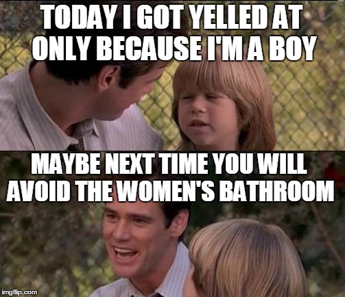 Sexists? Think again, son! | TODAY I GOT YELLED AT ONLY BECAUSE I'M A BOY MAYBE NEXT TIME YOU WILL AVOID THE WOMEN'S BATHROOM | image tagged in memes,thats just something x say | made w/ Imgflip meme maker